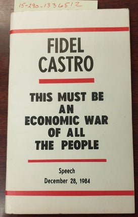 1336512 THIS MUST BE AN ECONOMIC WAR OF ALL THE PEOPLE : SPEECH DECEMBER 28, 1984. Fidel Castro