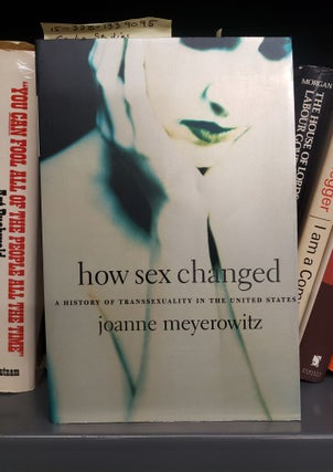 1339095 HOW SEX CHANGED : A HISTORY OF TRANSSEXUALITY IN THE UNITED STATES. Joanne Meyerowitz