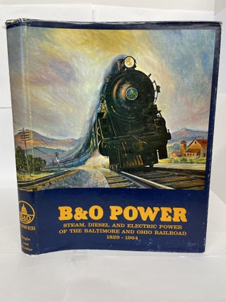 1349673 B&O POWER: STEAM, DIESEL AND ELECTRIC POWER OF THE BALTIMORE AND OHIO RAILROAD 1829 -...