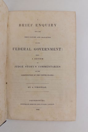 A BRIEF ENQUIRY INTO THE TRUE NATURE AND CHARACTER OF OUR FEDERAL GOVERNMENT: BEING A REVIEW OF JUDGE STORY'S COMMENTARIES ON THE CONSTITUTION OF THE UNITED STATES