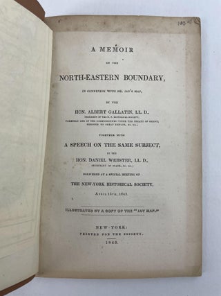 A Memoir of the North-Eastern Boundary, in Connection with Mr. Jay’s Map, by the Hon. Albert Gallatin, LL.D., ... Together with a Speech on the Same Subject, by the Hon. Daniel Webster, LL.D. ... delivered at a Special Meeting of the New-York Historical Society, April 15th, 1843. Illustrated by a Copy of the Jay Map.