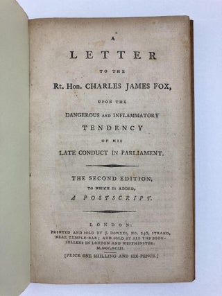 A LETTER TO THE RT. HON. CHARLES JAMES FOX, UPON THE DANGEROUS AND INFLAMMATORY TENDENCY OF HIS LATE CONDUCT IN PARLIAMENT; SECOND LETTER TO THE RT. HON. CHARLES JAMES FOX [Two Works Bound Together]