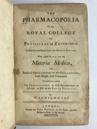 THE PHARMACOPOEIA OF THE ROYAL COLLEGE OF PHYSICIANS AT EDINBURGH. FAITHFULLY TRANSLATED FROM THE FOURTH EDITION WITH USEFUL NOTES ON THE MATERIA MEDICA, AND PRACTICAL OBSERVATIONS ON THE PREPARATIONS, BOTH SIMPLE AND COMPOUND. TO WHICH ARE ADDED THE PRESCRIPTIONS, AS WELL AS EXTEMPORANEOUS AS OFFICINAL, IN USE AT THE ROYAL HOSPITAL.