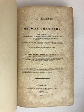 THE ELEMENTS OF MEDICAL CHEMISTRY; EMBRACING ONLY THOSE BRANCHES OF CHEMICAL SCIENCE WHICH ARE CALCULATED TO ILLUSTRATE OR EXPLAIN THE DIFFERENT OBJECTS OF MEDICINE; AND TO FURNISH A CHEMICAL GRAMMAR TO THE AUTHOR'S PHARMACOLOGIA