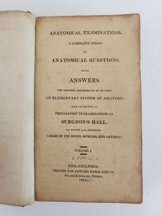 ANATOMICAL EXAMINATIONS. A COMPLETE SERIES OF ANATOMICAL QUESTIONS, WITH ANSWERS. THE ANSWERS ARRANGED SO AS TO FORM AN ELEMENTARY SYSTEM OF ANATOMY, AND INTENDED AS PREPARATORY TO EXAMINATIONS AT SURGEON'S HALL. TO WHICH ARE ANNEXED TABLES OF THE BONES, MUSCLES AND ARTERIES [TWO VOLUMES IN ONE]