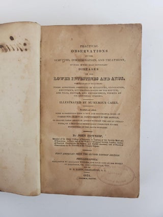 PRACTICAL OBSERVATIONS ON THE SYMPTOMS, DISCRIMINATION AND TREATMENT OF SOME OF THE MOST IMPORTANT DISEASES OF THE LOWER INTESTINES AND ANUS. PARTICULARLY INCLUDING THOSE AFFECTIONS PRODUCED BY STRICTURES, ULCERATION, AND TUMOUR, WITHIN THE CAVITY OF THE RECTUM, AND PILES, FISTULAE, AND EXCRESCENCES, FORMED AT ITS EXTERNAL OPENING. ILLUSTRATED BY NUMEROUS CASES