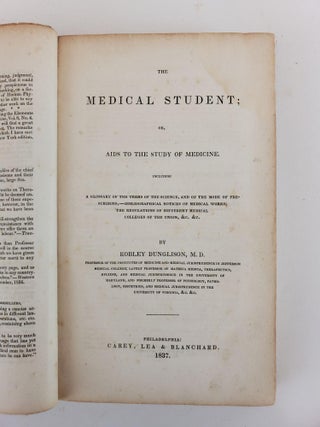 THE MEDICAL STUDENT; OR, AIDS TO THE STUDY OF MEDICINE, INCLUDING A GLOSSARY OF THE TERMS OF THE SCIENCE, AND OF THE MODE OF PRESCRIBING, BIBLIOGRAPHICAL NOTICES OF MEDICAL WORKS; THE REGULATIONS OF DIFFERENT MEDICAL COLLEGES OF THE UNION, &C. &C.