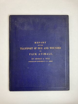 A REPORT TO THE SURGEON GENERAL ON THE TRANSPORT OF SICK AND WOUNDED BY PACK ANIMALS. George A. Otis.