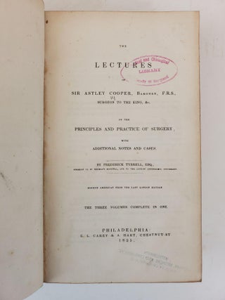 THE LECTURES OF SIR ASTLEY COOPER, BARONET, F. R. S. SURGEON TO THE KING, &C. ON THE PRINCIPLES AND PRACTICE OF SURGERY, WITH ADDITIONAL NOTES AND CASES. THE THREE VOLUMES COMPLETE IN ONE