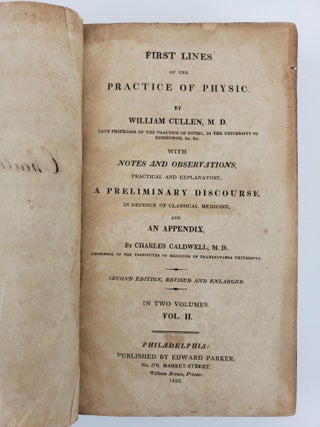 FIRST LINES OF THE PRACTICE OF PHYSIC BY WILLIAM CULLEN, M. D. WITH NOTES AND OBSERVATIONS, PRACTICAL AND EXPLANATORY, A PRELIMINARY DISCOURSE, IN DEFENCE OF CLASSICAL MEDICINE, AND AN APPENDIX BY CHARLES CALDWELL [Two Volumes]