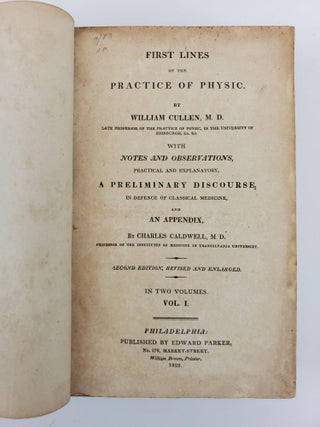 FIRST LINES OF THE PRACTICE OF PHYSIC BY WILLIAM CULLEN, M. D. WITH NOTES AND OBSERVATIONS, PRACTICAL AND EXPLANATORY, A PRELIMINARY DISCOURSE, IN DEFENCE OF CLASSICAL MEDICINE, AND AN APPENDIX BY CHARLES CALDWELL [Two Volumes]