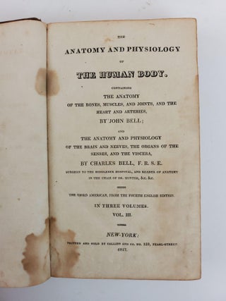 THE ANATOMY AND PHYSIOLOGY OF THE HUMAN BODY. CONTAINING THE ANATOMY OF THE BONES, MUSCLES, AND JOINTS, AND THE HEART AND ARTERIES, BY JOHN BELL; AND THE ANATOMY AND PHYSIOLOGY OF THE BRAIN AND NERVES, THE ORGANS OF THE SENSES, AND THE VISCERA, BY CHARLES BELL. IN THREE VOLUMES (VOLUMES TWO AND THREE ONLY)