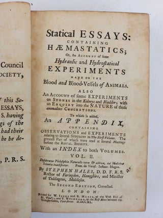 STATICAL ESSAYS: CONTAINING HAEMASTATICS; OR, AN ACCOUNT OF SOME HYDRAULIC AND HYDROSTATICAL EXPERIMENTS MADE ON THE BLOOD AND BLOOD-VESSELS OF ANIMALS. ALSO AN ACCOUNT OF SOME EXPERIMENTS ON STONES IN THE KIDNEYS AND BLADDER; WITH AN ENQUIRY INTO THE NATURE OF THOSE ANOMALOUS CONCRETIONS. [VOLUME TWO ONLY]