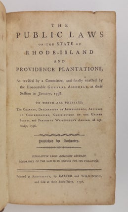 THE PUBLIC LAWS OF THE STATE OF RHODE-ISLAND AND PROVIDENCE PLANTATIONS, AS REVISED BY A COMMITTEE, AND FINALLY ENACTED BY THE HONOURABLE GENERAL ASSEMBLY, AT THEIR SESSION IN JANUARY, 1798. TO WHICH ARE PREFIXED, THE CHARTER, DECLARATION OF INDEPENDENCE, ARTICLES OF CONFEDERATION, CONSTITUTION OF THE UNITED STATES, AND PRESIDENT WASHINGTON'S ADDRESS OF SEPTEMBER, 1796