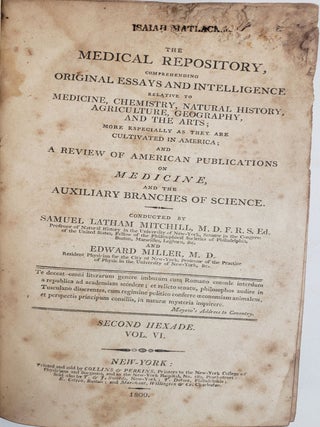 THE MEDICAL REPOSITORY, COMPREHENDING ORIGINAL ESSAYS AND INTELLIGENCE RELATIVE TO MEDICINE, CHEMISTRY, NATURAL HISTORY, AGRICULTURE, GEOGRAPHY AND THE ARTS; MORE ESPECIALLY AS THEY ARE CULTIVATED IN AMERICA: AND A REVIEW OF AMERICAN PUBLICATIONS ON MEDICINE, AND THE AUXILIARY BRANCHES OF SCIENCE