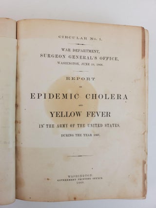 REPORT ON EPIDEMIC CHOLERA AND YELLOW FEVER IN THE ARMY OF THE UNITED STATES DURING THE YEAR 1867; [Bound with] A REPORT ON EXCISIONS OF THE HEAD OF THE FEMUR FOR GUNSHOT INJURY; [Bound with] REPORT ON EPIDEMIC CHOLERA IN THE ARMY OF THE UNITED STATES, DURING THE YEAR 1866; [Bound with] REPORTS ON THE EXTENT AND NATURE OF THE MATERIALS AVAILABLE FOR THE PREPARATION OF A MEDICAL AND SURGICAL HISTORY OF THE REBELLION; [Bound with] A REPORT ON AMPUTATIONS AT THE HIP-JOINT IN MILITARY SURGERY. CIRCULARS 1, 2, 5, 6, 7.