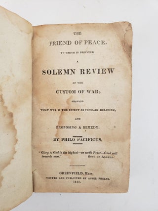 THE FRIEND OF PEACE, TO WHICH IS PREFIXED A SOLEMN REVIEW OF THE CUSTOM OF WAR; SHOWING THAT WAR IS THE EFFECT OF POPULAR DELUSION, AND PROPOSING A REMEDY.