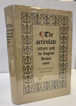1361097 THE ARTICULATE CITIZEN AND THE ENGLISH RENAISSANCE [SIGNED]. Arthur B. Ferguson