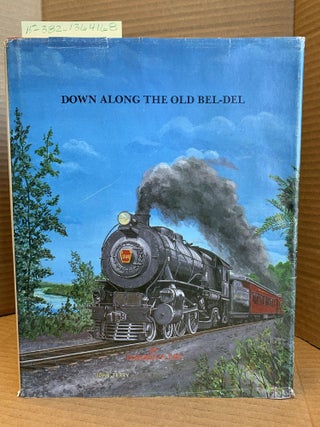 1364168 DOWN ALONG THE OLD BEL-DEL : THE HISTORY OF THE BELVIDERE DELAWARE RAILROAD COMPANY, A...