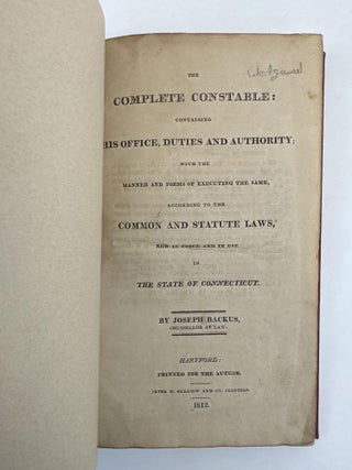 THE COMPLETE CONSTABLE: CONTAINING HIS OFFICE, DUTIES AND AUTHORITY; WITH THE MANNER AND FORMS OF EXECUTING THE SAME, ACCORDING TO THE COMMON AND STATUTE LAWS, NOW IN FORCE AND IN USE IN THE STATE OF CONNECTICUT.
