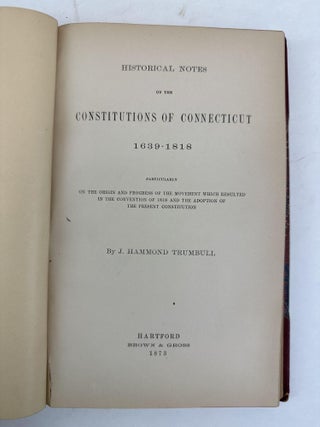 HISTORICAL NOTES ON THE CONSTITUTIONS OF CONNECTICUT 1639-1818 PARTICULARLY ON THE ORIGIN AND PROGRESS OF THE MOVEMENT WHICH RESULTED IN THE CONVENTION OF 1818 AND THE ADOPTION OF THE PRESENT CONSTITUTION; [Bound with] JOURNAL OF THE PROCEEDINGS OF THE CONVENTION OF DELEGATES, CONVENED AT HARTFORD, AUGUST 26TH, 1818, FOR THE PURPOSE OF FORMING A CONSTITUTION OF CIVIL GOVERNMENT FOR THE PEOPLE OF THE STATE OF CONNECTICUT.