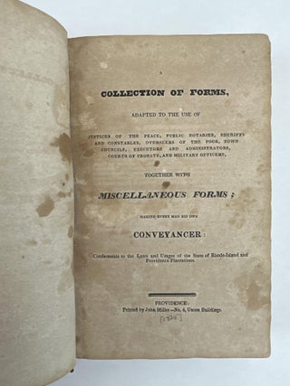 A COLLECTION OF FORMS, ADAPTED TO THE USE OF JUSTICES OF THE PEACE, PUBLIC NOTARIES, SHERIFF'S AND CONSTABLES, OVERSEERS OF THE POOR, TOWN COUNCILS, EXECUTORS AND ADMINISTRATORS, COURTS OF PROBATE, AND MILITARY OFFICERS, TOGETHER WITH MISCELLANEOUS FORMS; MAKING EVERY MAN HIS OWN CONVEYANCER: CONFORMABLE TO THE LAWS AND USAGES OF THE STATE OF RHODE-ISLAND AND PROVIDENCE PLANTATIONS.