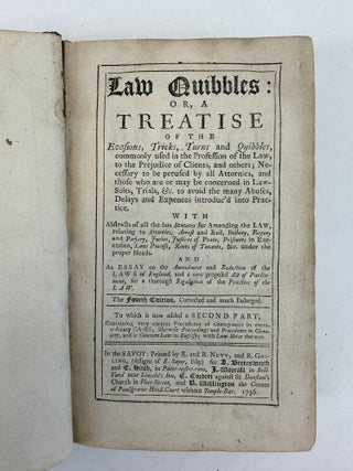 LAW QUIBBLES: OR, A TREATY OF THE EVASIONS, TRICKS, TURNS, AND QUIBBLES, COMMONLY USED IN THE PROFESSION OF THE LAW, TO THE PREJUDICE OF CLIENTS, AND OTHERS; NECESSARY TO BE PERUSED BY ALL ATTORNIES, AND THOSE WHO ARE OR MAY BE CONCERNED IN LAWSUITS, TRIALS, E&C. TO AVOID THE MANY ABUSES, DELAYS AND EXPENSES INTRODUC'D INTO PRACTICE.