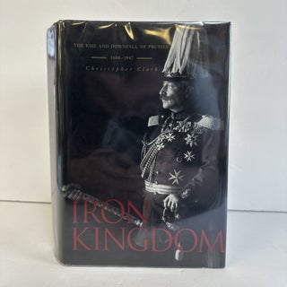 1369701 IRON KINGDOM: THE RISE AND DOWNFALL OF PRUSSIA, 1600-1947. Christopher Clark