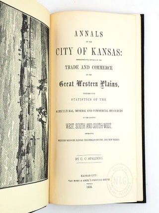 ANNALS OF THE CITY OF KANSAS : EMBRACING FULL DETAILS OF THE TRADE AND COMMERCE OF THE GREAT WESTERN PLAINS, TOGETHER WITH STATISTICS OF THE AGRICULTURAL, MINERAL, AND COMMERCIAL RESOURCES OF THE COUNTRY, WEST, SOUTH, AND SOUTH-WEST, EMBRACING WESTERN MISSOURI, KANSAS, THE INDIAN COUNTRY, AND NEW MEXICO