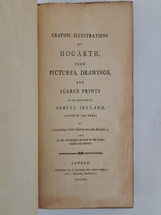 GRAPHIC ILLUSTRATIONS OF HOGARTH, FROM PICTURES, DRAWINGS, AND SCARCE PRINTS IN THE POSSESSION OF SAMUEL IRELAND, AUTHOR OF THIS WORK