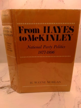 1399557 FROM HAYES TO MCKINLEY: NATIONAL PARTY POLITICS, 1877-1896. H. Wayne Morgan