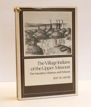 1413654 THE VILLAGE INDIANS OF THE UPPER MISSOURI: THE MANDANS, HIDATSAS, AND ARIKARAS. Roy W. Meyer
