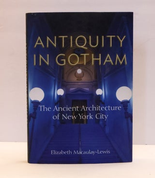 1413794 ANTIQUITY IN GOTHAM: THE ANCIENT ARCHITECTURE OF NEW YORK CITY. Elizabeth Macaulay-Lewis