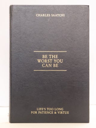 1415752 BE THE WORST YOU CAN BE: LIFE'S TOO LONG FOR PATIENCE AND VIRTUE. Charles Saatchi