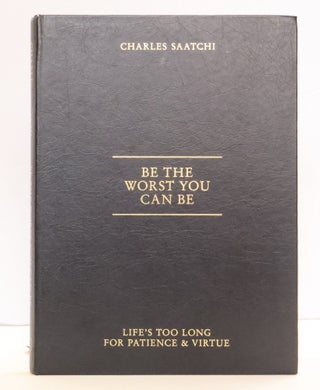 1415752 BE THE WORST YOU CAN BE: LIFE'S TOO LONG FOR PATIENCE AND VIRTUE. Charles Saatchi
